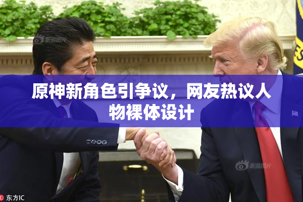 原神新角色引争议，网友热议人物裸体设计