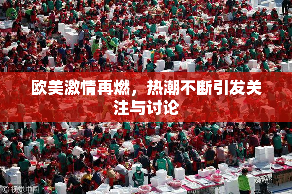 欧美激情再燃，热潮不断引发关注与讨论