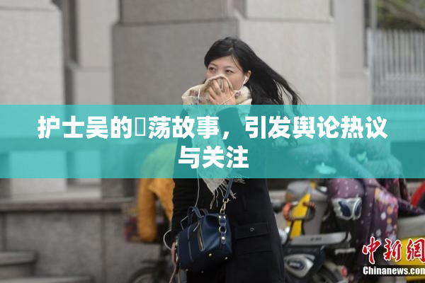 护士吴的婬荡故事，引发舆论热议与关注