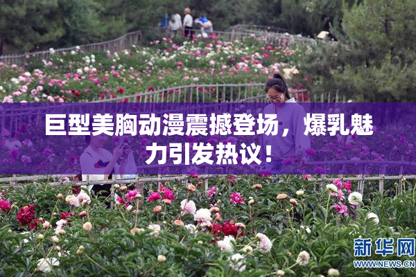 巨型美胸动漫震撼登场，爆乳魅力引发热议！