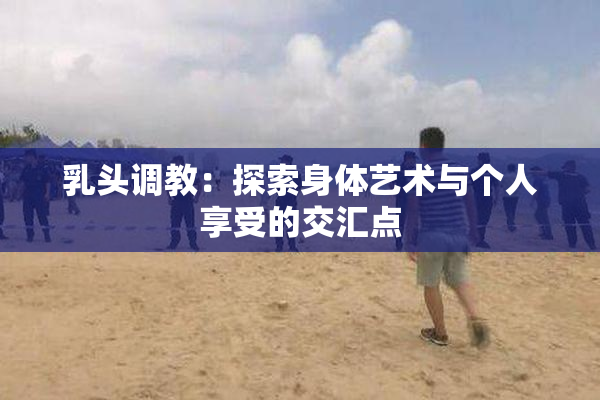 乳头调教：探索身体艺术与个人享受的交汇点