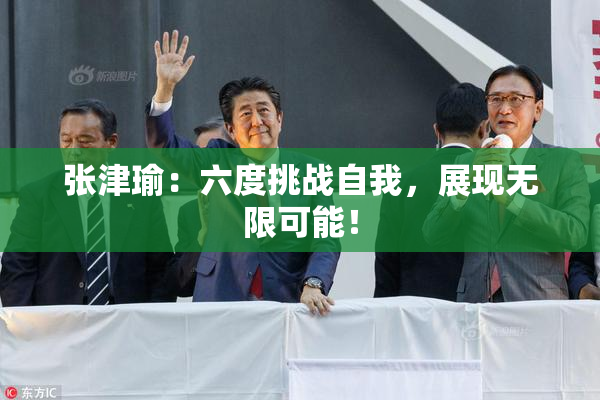 张津瑜：六度挑战自我，展现无限可能！