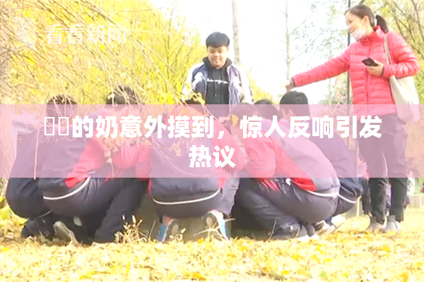 妺妺的奶意外摸到，惊人反响引发热议