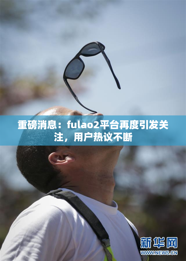 重磅消息：fulao2平台再度引发关注，用户热议不断