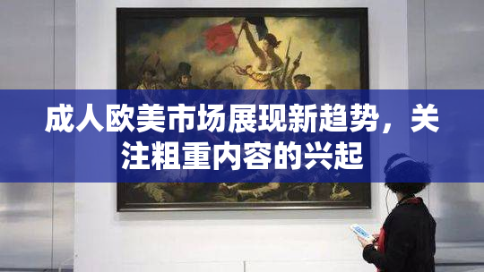 成人欧美市场展现新趋势，关注粗重内容的兴起