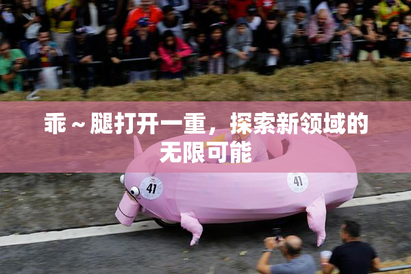 乖～腿打开一重，探索新领域的无限可能