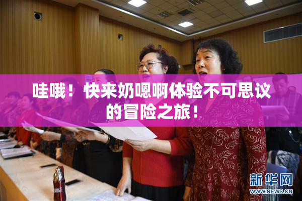 哇哦！快来奶嗯啊体验不可思议的冒险之旅！
