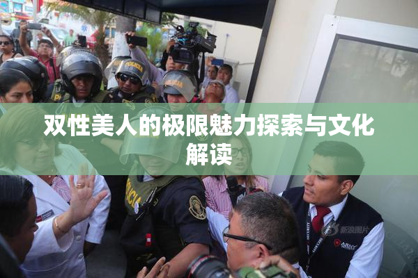 双性美人的极限魅力探索与文化解读