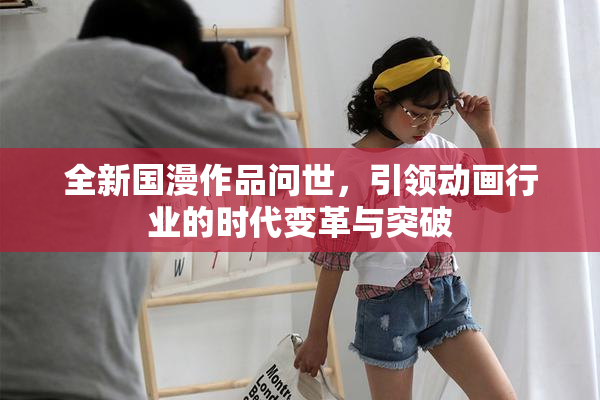 全新国漫作品问世，引领动画行业的时代变革与突破
