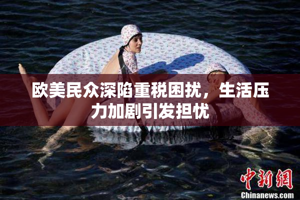 欧美民众深陷重税困扰，生活压力加剧引发担忧