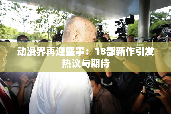 动漫界再迎盛事：18部新作引发热议与期待