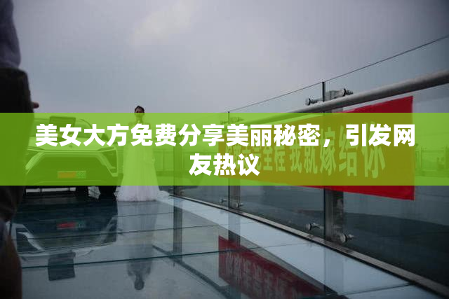 美女大方免费分享美丽秘密，引发网友热议
