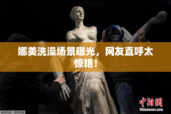 娜美洗澡场景曝光，网友直呼太惊艳！
