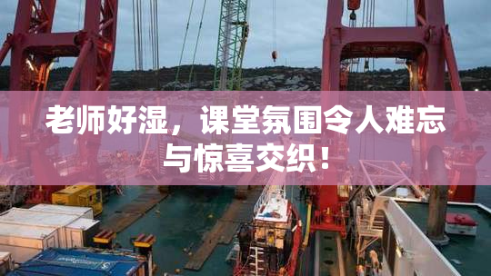 老师好湿，课堂氛围令人难忘与惊喜交织！