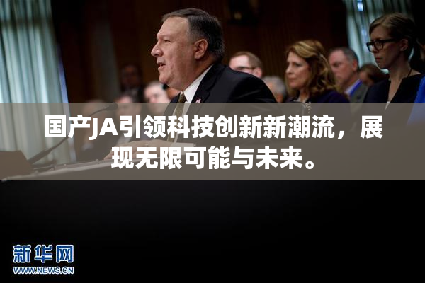 国产JA引领科技创新新潮流，展现无限可能与未来。