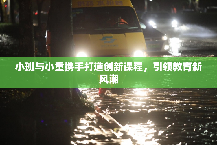 小班与小重携手打造创新课程，引领教育新风潮