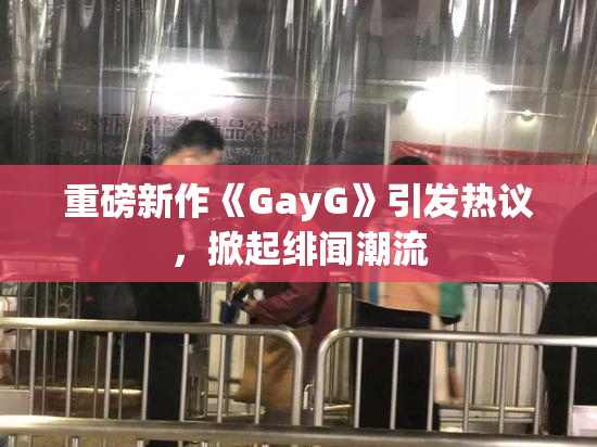 重磅新作《GayG》引发热议，掀起绯闻潮流