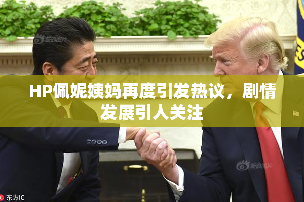 HP佩妮姨妈再度引发热议，剧情发展引人关注