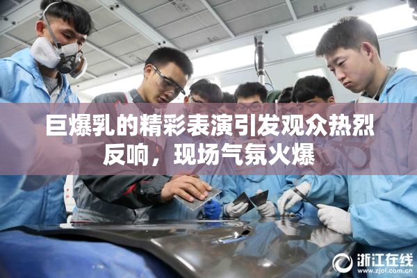 巨爆乳的精彩表演引发观众热烈反响，现场气氛火爆
