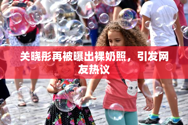 关晓彤再被曝出裸奶照，引发网友热议