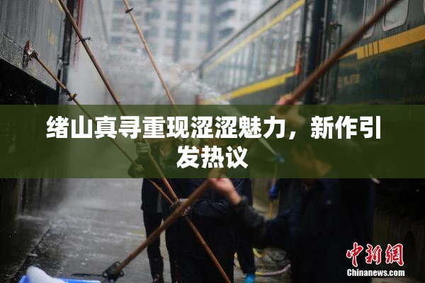 绪山真寻重现涩涩魅力，新作引发热议