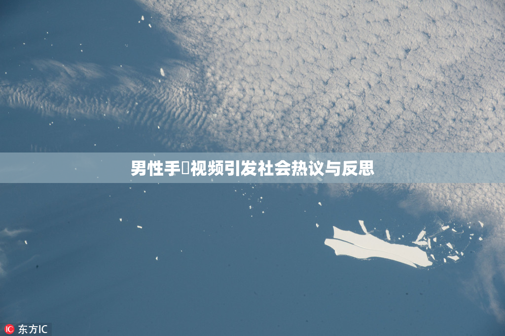 男性手婬视频引发社会热议与反思