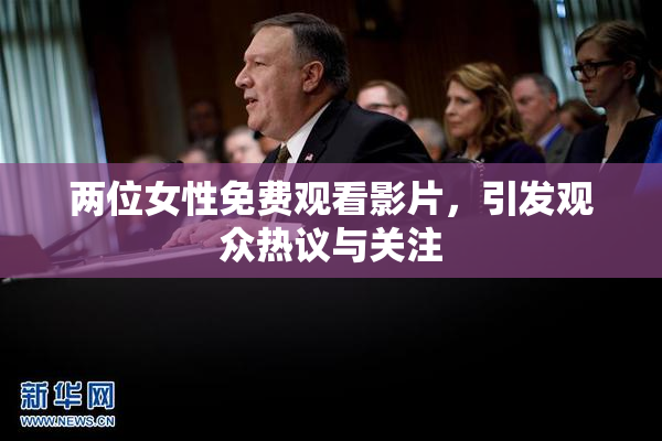 两位女性免费观看影片，引发观众热议与关注