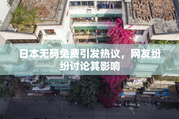 日本无码免费引发热议，网友纷纷讨论其影响