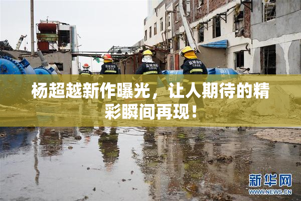 杨超越新作曝光，让人期待的精彩瞬间再现！