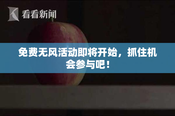 免费无风活动即将开始，抓住机会参与吧！