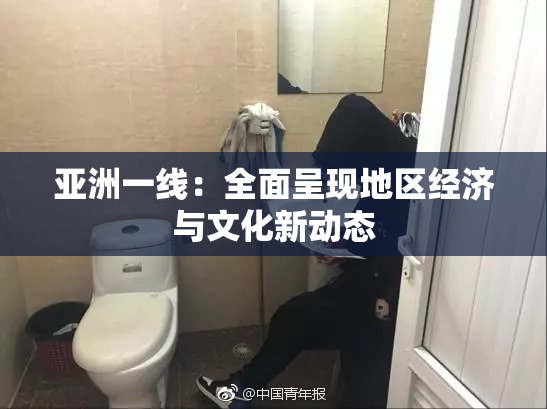 亚洲一线：全面呈现地区经济与文化新动态