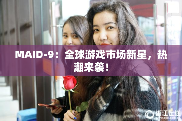 MAID-9：全球游戏市场新星，热潮来袭！
