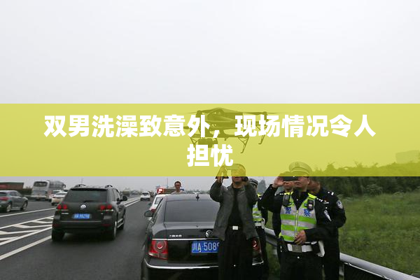 双男洗澡致意外，现场情况令人担忧