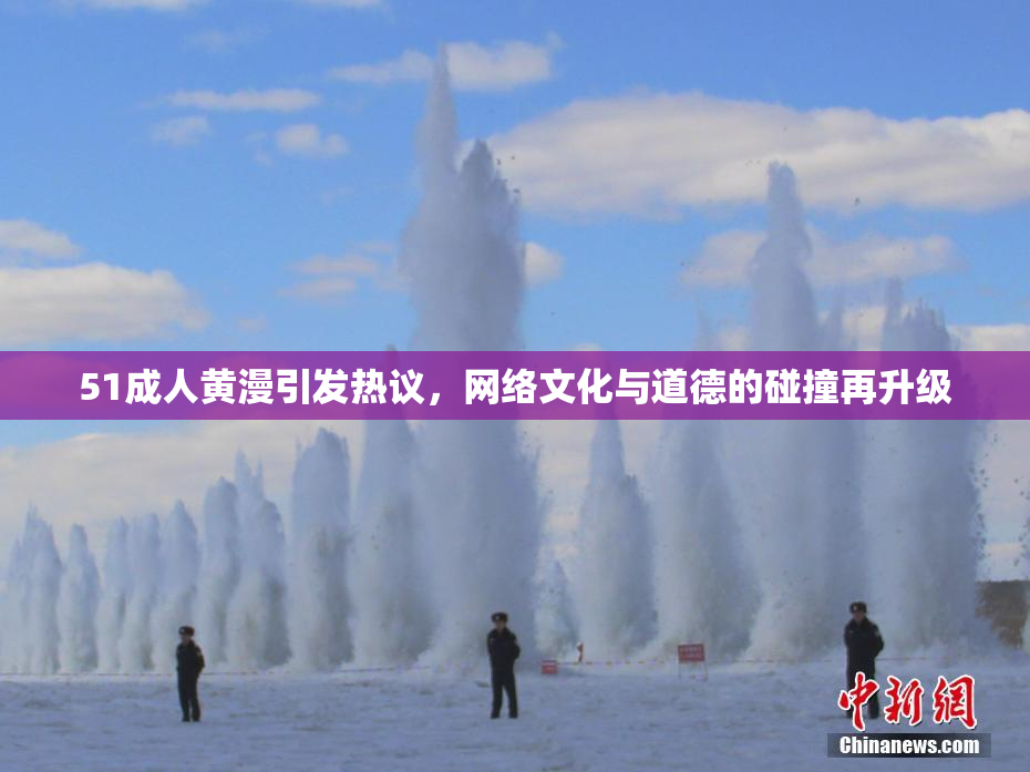 51成人黄漫引发热议，网络文化与道德的碰撞再升级