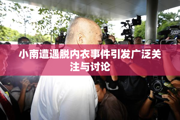 小南遭遇脱内衣事件引发广泛关注与讨论