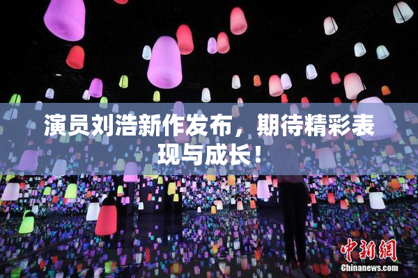 演员刘浩新作发布，期待精彩表现与成长！