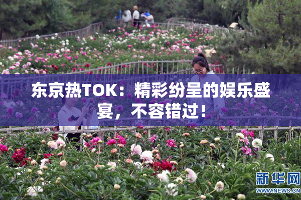 东京热TOK：精彩纷呈的娱乐盛宴，不容错过！