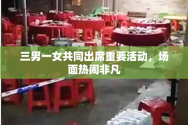 三男一女共同出席重要活动，场面热闹非凡