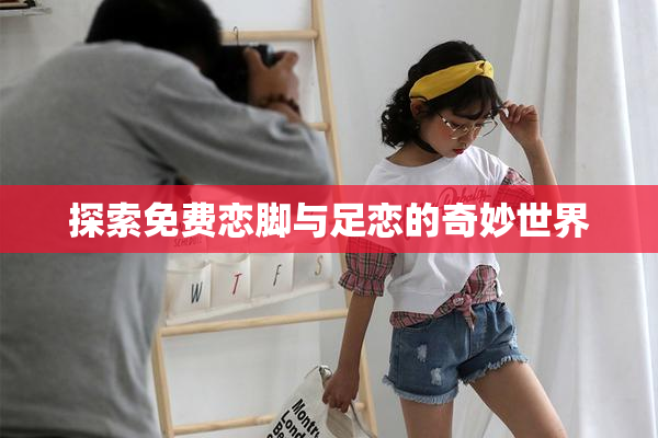 探索免费恋脚与足恋的奇妙世界