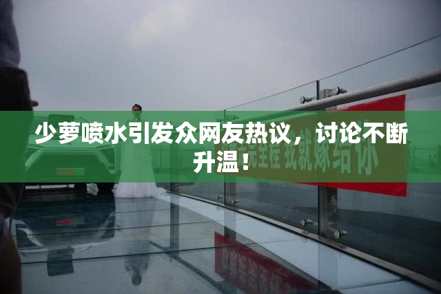 少萝喷水引发众网友热议，讨论不断升温！