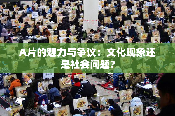 A片的魅力与争议：文化现象还是社会问题？