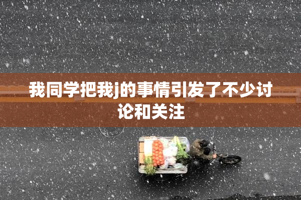 我同学把我j的事情引发了不少讨论和关注