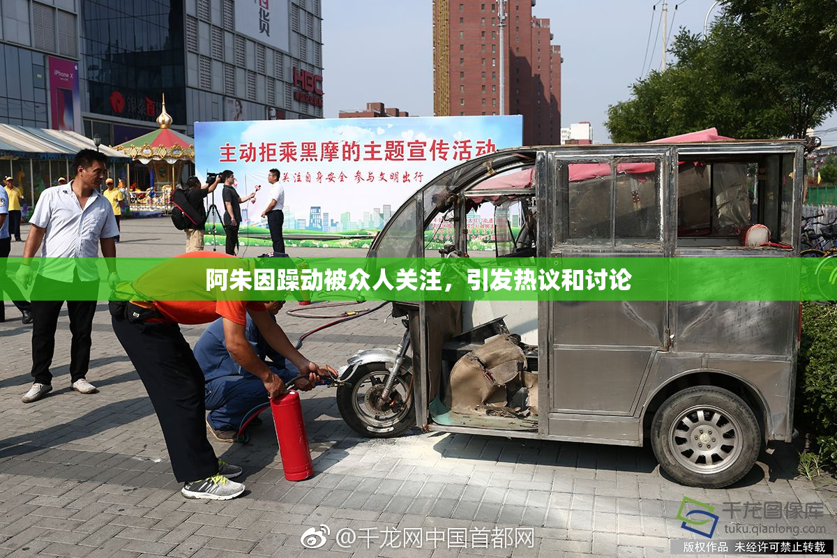 阿朱因躁动被众人关注，引发热议和讨论