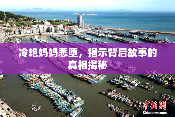 冷艳妈妈恶堕，揭示背后故事的真相揭秘