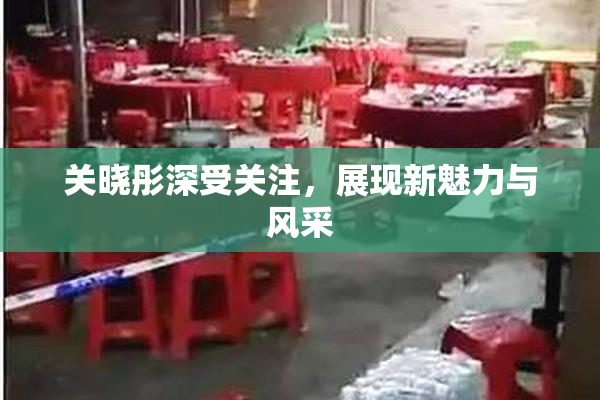 关晓彤深受关注，展现新魅力与风采