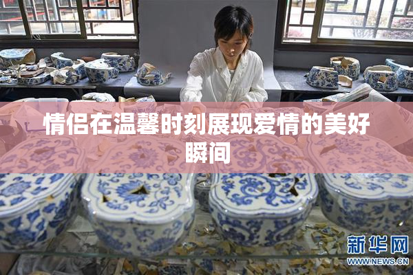 情侣在温馨时刻展现爱情的美好瞬间