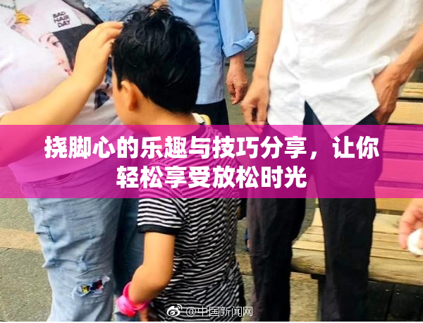 挠脚心的乐趣与技巧分享，让你轻松享受放松时光