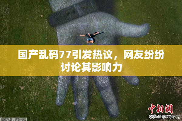 国产乱码77引发热议，网友纷纷讨论其影响力