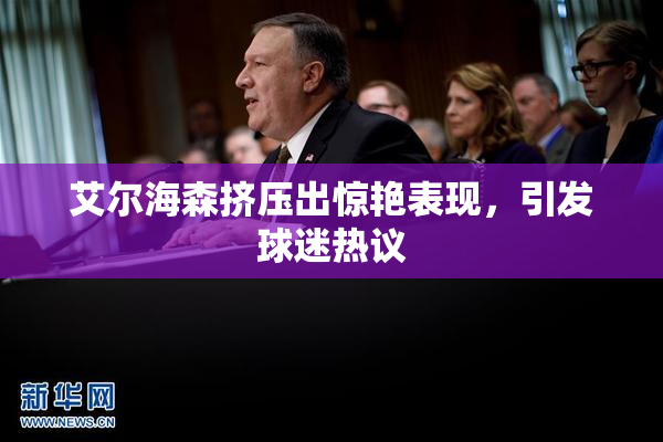 艾尔海森挤压出惊艳表现，引发球迷热议