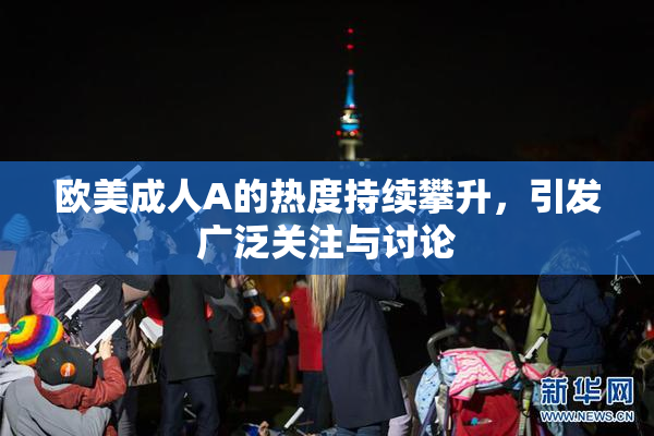 欧美成人A的热度持续攀升，引发广泛关注与讨论